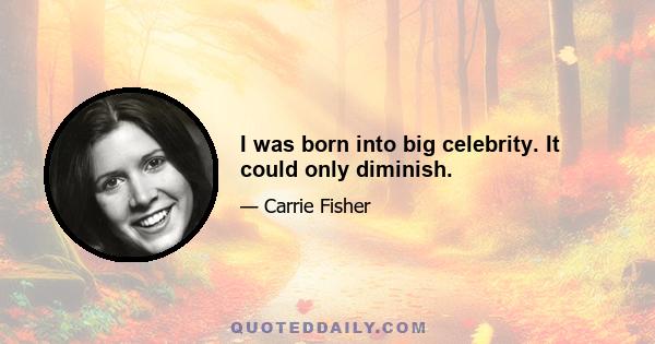 I was born into big celebrity. It could only diminish.