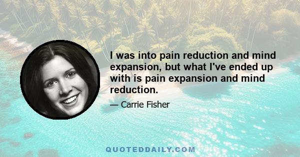 I was into pain reduction and mind expansion, but what I've ended up with is pain expansion and mind reduction.