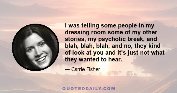 I was telling some people in my dressing room some of my other stories, my psychotic break, and blah, blah, blah, and no, they kind of look at you and it's just not what they wanted to hear.