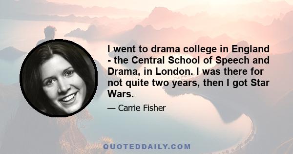 I went to drama college in England - the Central School of Speech and Drama, in London. I was there for not quite two years, then I got Star Wars.