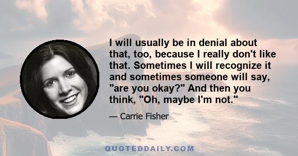 I will usually be in denial about that, too, because I really don't like that. Sometimes I will recognize it and sometimes someone will say, are you okay? And then you think, Oh, maybe I'm not.