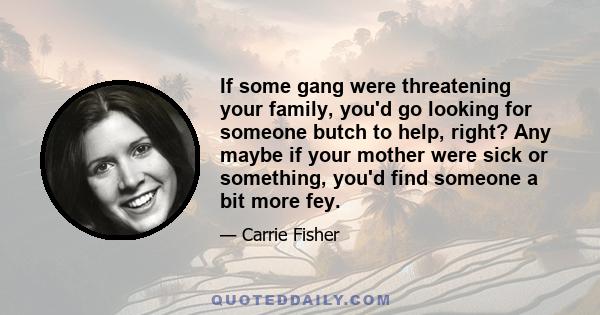 If some gang were threatening your family, you'd go looking for someone butch to help, right? Any maybe if your mother were sick or something, you'd find someone a bit more fey.