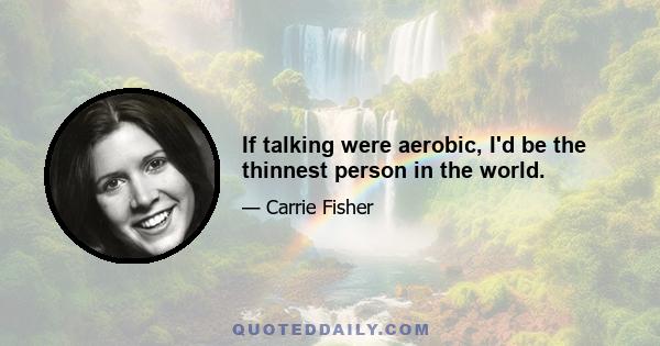 If talking were aerobic, I'd be the thinnest person in the world.