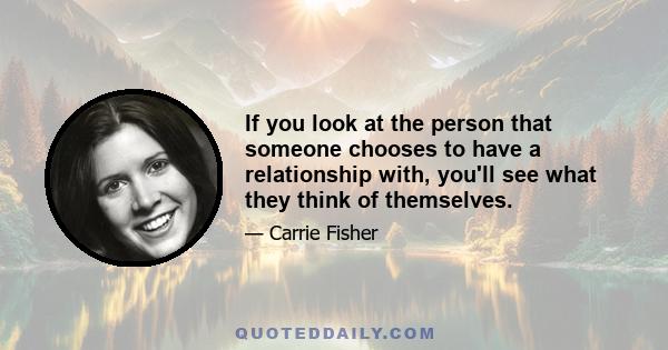 If you look at the person that someone chooses to have a relationship with, you'll see what they think of themselves.