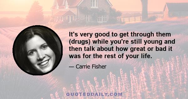 It's very good to get through them (drugs) while you're still young and then talk about how great or bad it was for the rest of your life.