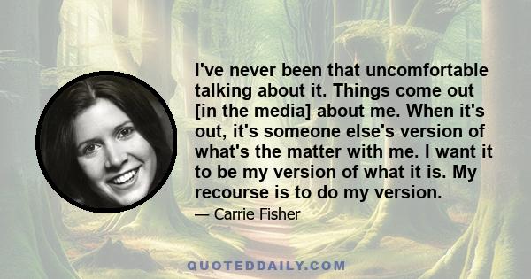 I've never been that uncomfortable talking about it. Things come out [in the media] about me. When it's out, it's someone else's version of what's the matter with me. I want it to be my version of what it is. My