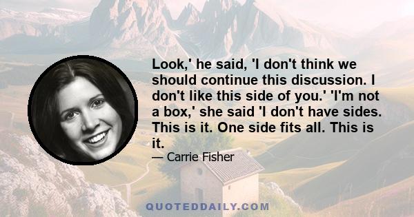 Look,' he said, 'I don't think we should continue this discussion. I don't like this side of you.' 'I'm not a box,' she said 'I don't have sides. This is it. One side fits all. This is it.