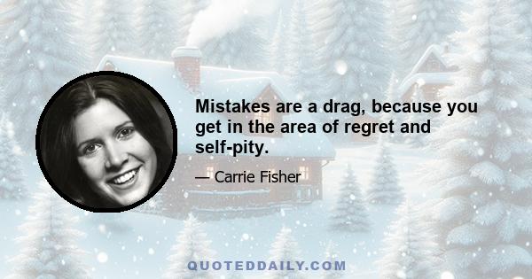 Mistakes are a drag, because you get in the area of regret and self-pity.