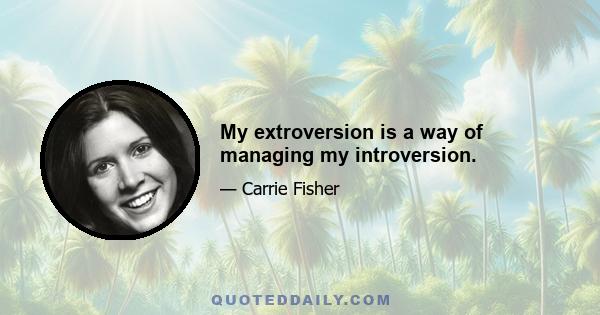 My extroversion is a way of managing my introversion.