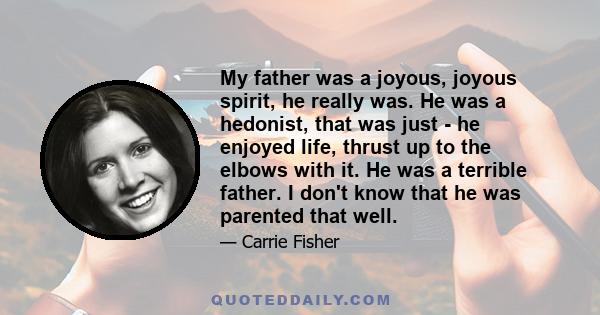 My father was a joyous, joyous spirit, he really was. He was a hedonist, that was just - he enjoyed life, thrust up to the elbows with it. He was a terrible father. I don't know that he was parented that well.