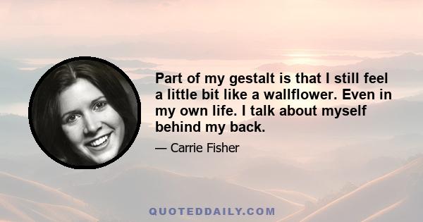 Part of my gestalt is that I still feel a little bit like a wallflower. Even in my own life. I talk about myself behind my back.