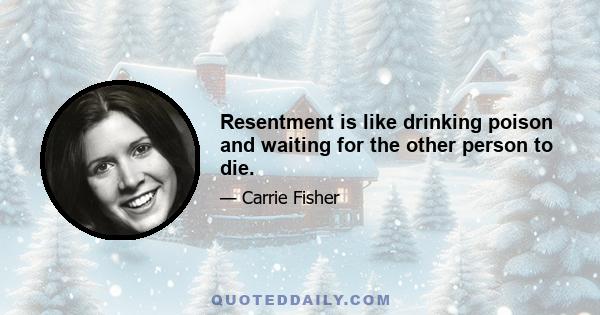 Resentment is like drinking poison and waiting for the other person to die.