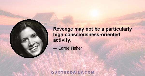 Revenge may not be a particularly high consciousness-oriented activity.