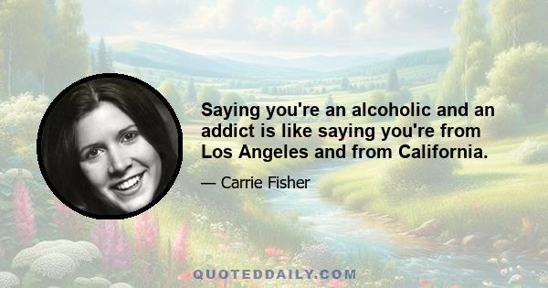 Saying you're an alcoholic and an addict is like saying you're from Los Angeles and from California.