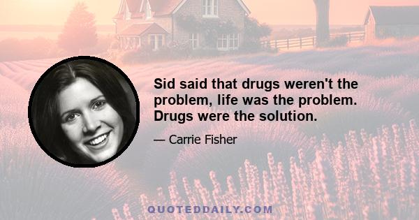 Sid said that drugs weren't the problem, life was the problem. Drugs were the solution.