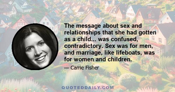 The message about sex and relationships that she had gotten as a child... was confused, contradictory. Sex was for men, and marriage, like lifeboats, was for women and children.