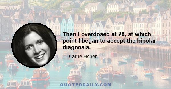 Then I overdosed at 28, at which point I began to accept the bipolar diagnosis.