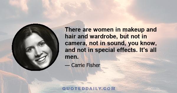 There are women in makeup and hair and wardrobe, but not in camera, not in sound, you know, and not in special effects. It's all men.