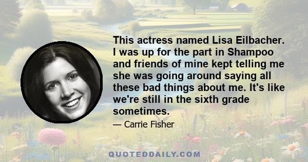 This actress named Lisa Eilbacher. I was up for the part in Shampoo and friends of mine kept telling me she was going around saying all these bad things about me. It's like we're still in the sixth grade sometimes.