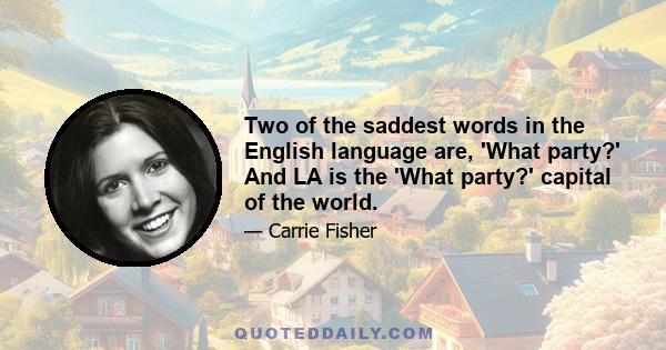 Two of the saddest words in the English language are, 'What party?' And LA is the 'What party?' capital of the world.