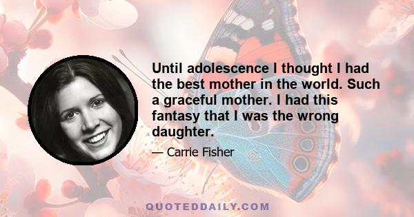 Until adolescence I thought I had the best mother in the world. Such a graceful mother. I had this fantasy that I was the wrong daughter.