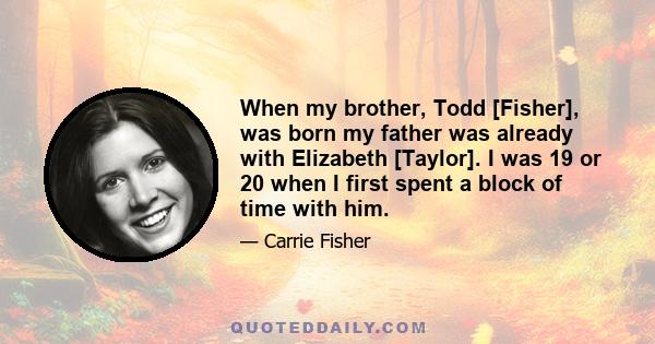 When my brother, Todd [Fisher], was born my father was already with Elizabeth [Taylor]. I was 19 or 20 when I first spent a block of time with him.