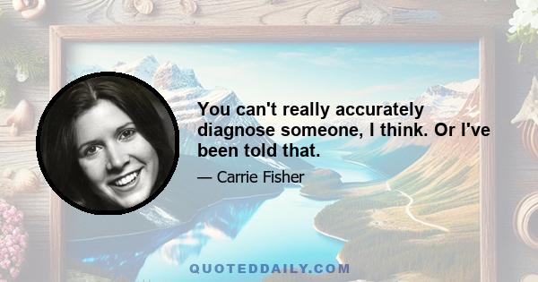 You can't really accurately diagnose someone, I think. Or I've been told that.