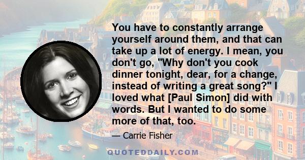 You have to constantly arrange yourself around them, and that can take up a lot of energy. I mean, you don't go, Why don't you cook dinner tonight, dear, for a change, instead of writing a great song? I loved what [Paul 