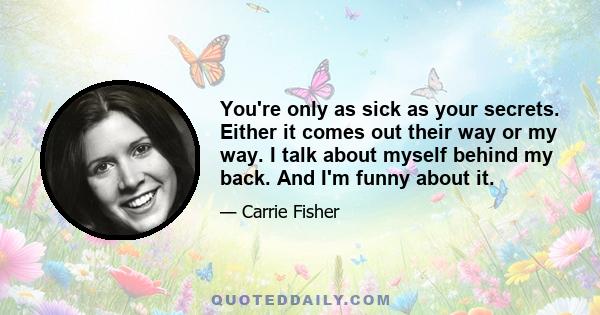 You're only as sick as your secrets. Either it comes out their way or my way. I talk about myself behind my back. And I'm funny about it.