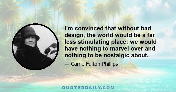 I'm convinced that without bad design, the world would be a far less stimulating place; we would have nothing to marvel over and nothing to be nostalgic about.