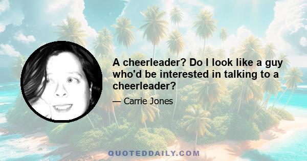 A cheerleader? Do I look like a guy who'd be interested in talking to a cheerleader?