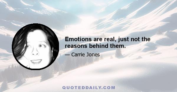 Emotions are real, just not the reasons behind them.