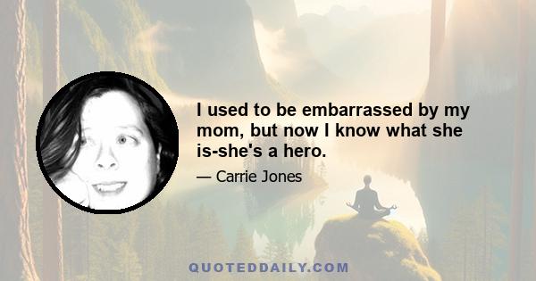 I used to be embarrassed by my mom, but now I know what she is-she's a hero.