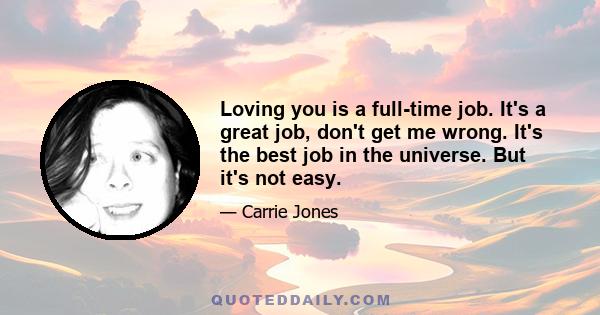 Loving you is a full-time job. It's a great job, don't get me wrong. It's the best job in the universe. But it's not easy.