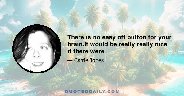 There is no easy off button for your brain.It would be really really nice if there were.