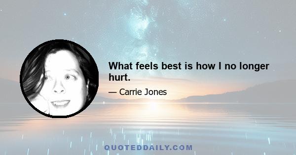 What feels best is how I no longer hurt.