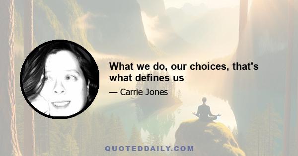 What we do, our choices, that's what defines us