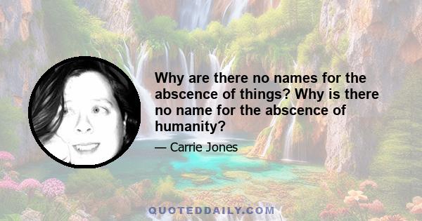 Why are there no names for the abscence of things? Why is there no name for the abscence of humanity?