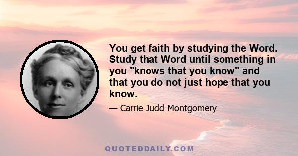 You get faith by studying the Word. Study that Word until something in you knows that you know and that you do not just hope that you know.