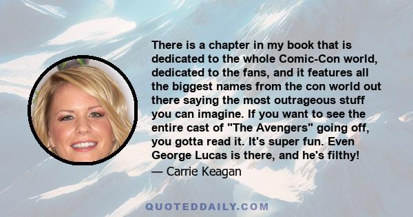 There is a chapter in my book that is dedicated to the whole Comic-Con world, dedicated to the fans, and it features all the biggest names from the con world out there saying the most outrageous stuff you can imagine.