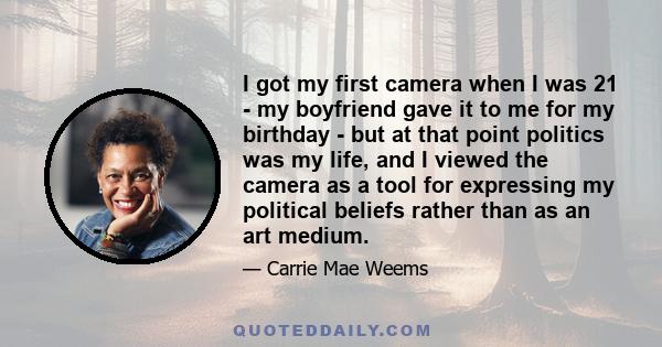 I got my first camera when I was 21 - my boyfriend gave it to me for my birthday - but at that point politics was my life, and I viewed the camera as a tool for expressing my political beliefs rather than as an art