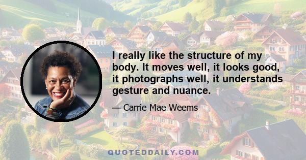 I really like the structure of my body. It moves well, it looks good, it photographs well, it understands gesture and nuance.