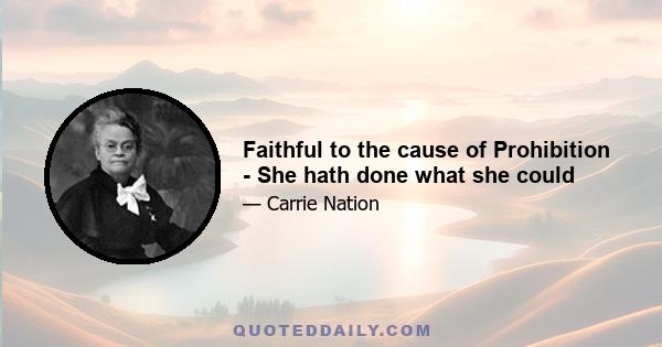 Faithful to the cause of Prohibition - She hath done what she could