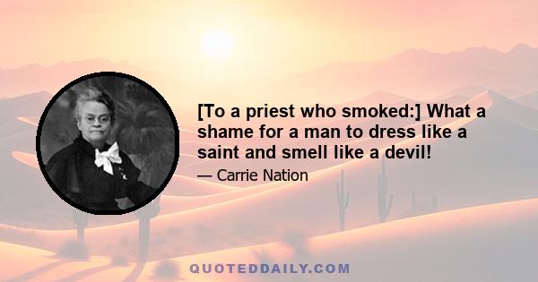 [To a priest who smoked:] What a shame for a man to dress like a saint and smell like a devil!