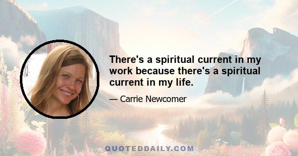 There's a spiritual current in my work because there's a spiritual current in my life.