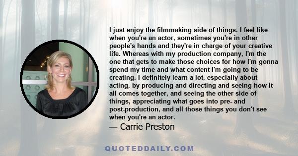 I just enjoy the filmmaking side of things. I feel like when you're an actor, sometimes you're in other people's hands and they're in charge of your creative life. Whereas with my production company, I'm the one that