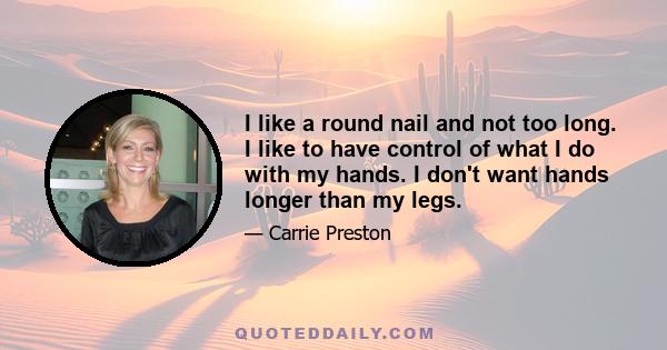 I like a round nail and not too long. I like to have control of what I do with my hands. I don't want hands longer than my legs.