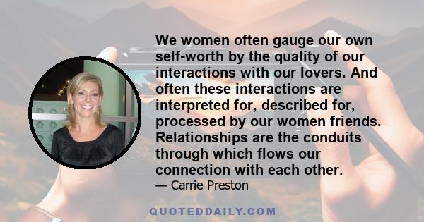 We women often gauge our own self-worth by the quality of our interactions with our lovers. And often these interactions are interpreted for, described for, processed by our women friends. Relationships are the conduits 