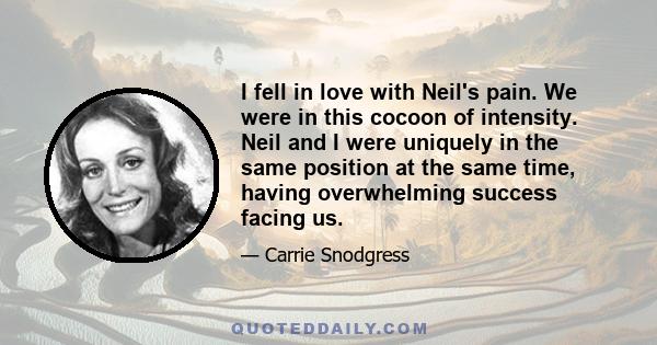 I fell in love with Neil's pain. We were in this cocoon of intensity. Neil and I were uniquely in the same position at the same time, having overwhelming success facing us.