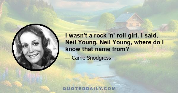 I wasn't a rock 'n' roll girl. I said, Neil Young, Neil Young, where do I know that name from?